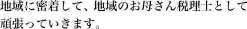 地域に密着して、地域のお母さん税理士として頑張っていきます。
