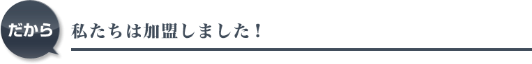 だから私たちは加盟しました!